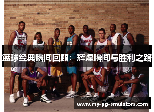 篮球经典瞬间回顾:辉煌瞬间与胜利之路 篮球经典瞬间回顾:辉煌瞬间与胜利之路