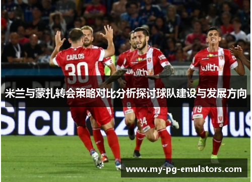 米兰与蒙扎转会策略对比分析探讨球队建设与发展方向