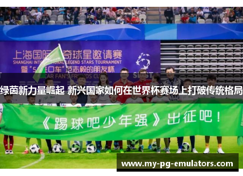 绿茵新力量崛起 新兴国家如何在世界杯赛场上打破传统格局