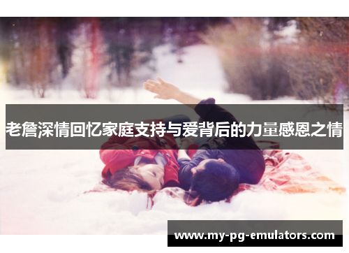 老詹深情回忆家庭支持与爱背后的力量感恩之情 老詹深情回忆家庭支持与爱背后的力量感恩之情