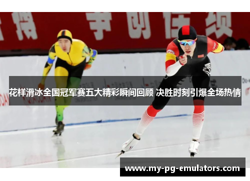花样滑冰全国冠军赛五大精彩瞬间回顾 决胜时刻引爆全场热情