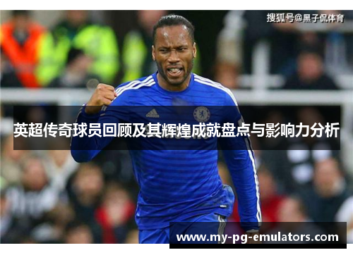 英超传奇球员回顾及其辉煌成就盘点与影响力分析 英超传奇球员回顾及其辉煌成就盘点与影响力分析