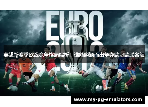 英超新赛季欧战竞争格局解析:谁能脱颖而出争夺欧冠欧联名额 英超新赛季欧战竞争格局解析:谁能脱颖而出争夺欧冠欧联名额