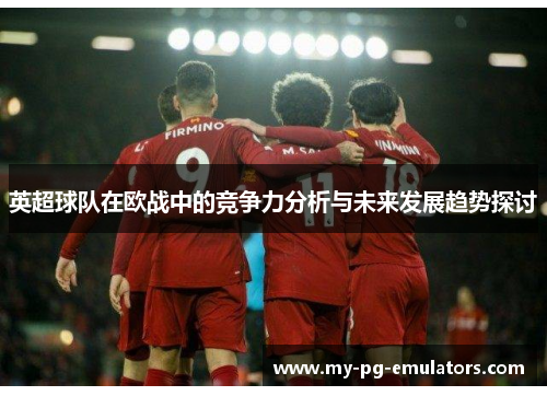 英超球队在欧战中的竞争力分析与未来发展趋势探讨