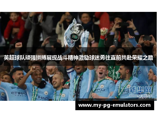 英超球队顽强拼搏展现战斗精神激励球迷勇往直前共赴荣耀之路 英超球队顽强拼搏展现战斗精神激励球迷勇往直前共赴荣耀之路
