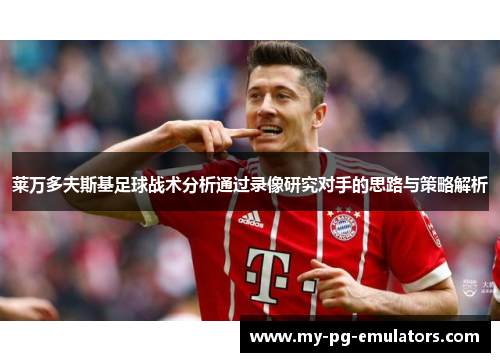 莱万多夫斯基足球战术分析通过录像研究对手的思路与策略解析