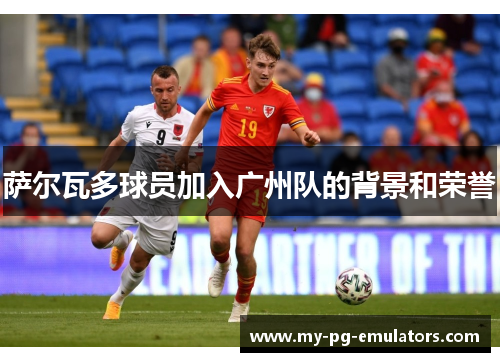 萨尔瓦多球员加入广州队的背景和荣誉