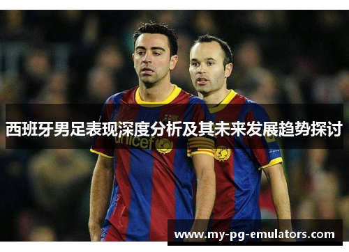 西班牙男足表现深度分析及其未来发展趋势探讨