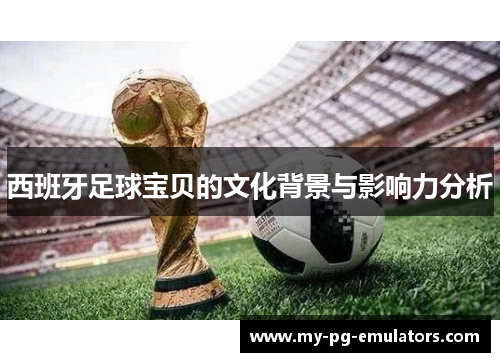 西班牙足球宝贝的文化背景与影响力分析 西班牙足球宝贝的文化背景与影响力分析
