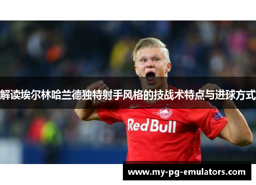 解读埃尔林哈兰德独特射手风格的技战术特点与进球方式