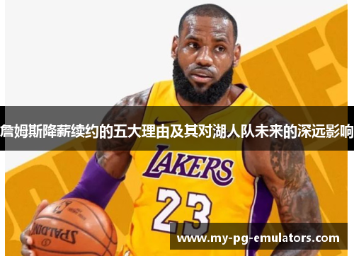 詹姆斯降薪续约的五大理由及其对湖人队未来的深远影响