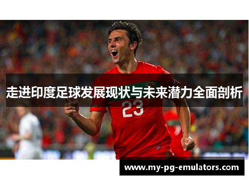 走进印度足球发展现状与未来潜力全面剖析 走进印度足球发展现状与未来潜力全面剖析
