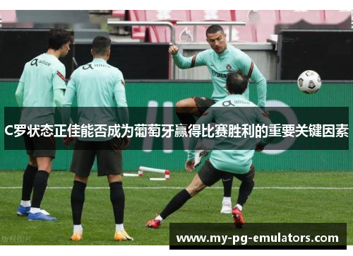 C罗状态正佳能否成为葡萄牙赢得比赛胜利的重要关键因素