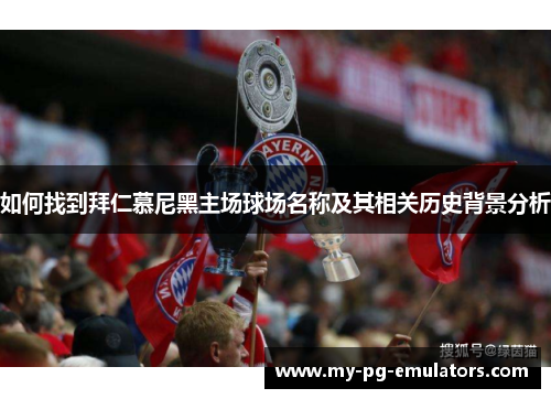 如何找到拜仁慕尼黑主场球场名称及其相关历史背景分析 如何找到拜仁慕尼黑主场球场名称及其相关历史背景分析