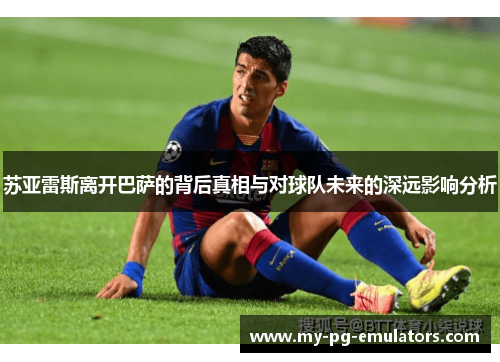 苏亚雷斯离开巴萨的背后真相与对球队未来的深远影响分析