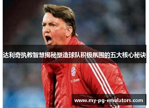 达利奇执教智慧揭秘塑造球队积极氛围的五大核心秘诀