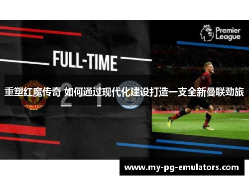 重塑红魔传奇 如何通过现代化建设打造一支全新曼联劲旅