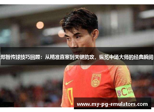 郑智传球技巧回顾：从精准直塞到关键助攻，纵览中场大师的经典瞬间