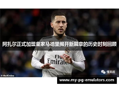 阿扎尔正式加盟皇家马德里揭开新篇章的历史时刻回顾
