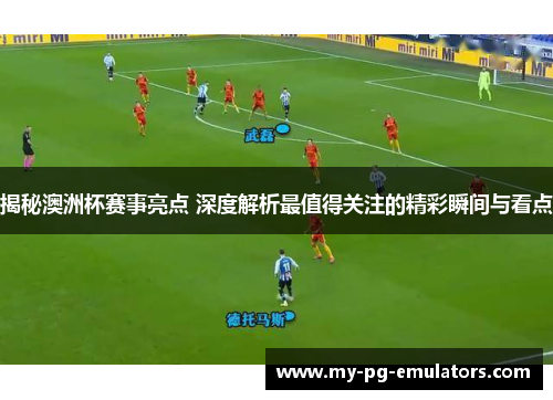 揭秘澳洲杯赛事亮点 深度解析最值得关注的精彩瞬间与看点