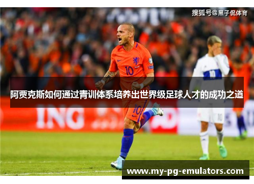 阿贾克斯如何通过青训体系培养出世界级足球人才的成功之道