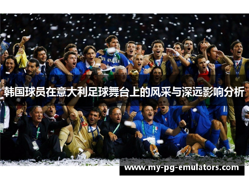 韩国球员在意大利足球舞台上的风采与深远影响分析