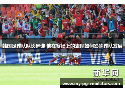 韩国足球队队长是谁 他在赛场上的表现如何影响球队发展