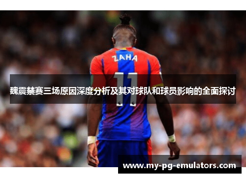 魏震禁赛三场原因深度分析及其对球队和球员影响的全面探讨