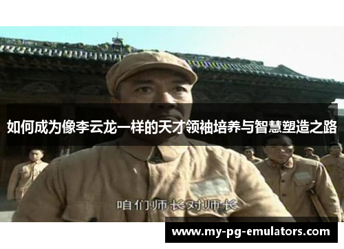 如何成为像李云龙一样的天才领袖培养与智慧塑造之路 如何成为像李云龙一样的天才领袖培养与智慧塑造之路