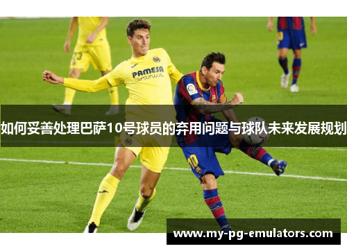如何妥善处理巴萨10号球员的弃用问题与球队未来发展规划 如何妥善处理巴萨10号球员的弃用问题与球队未来发展规划