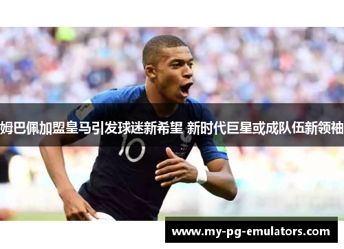 姆巴佩加盟皇马引发球迷新希望 新时代巨星或成队伍新领袖 姆巴佩加盟皇马引发球迷新希望 新时代巨星或成队伍新领袖