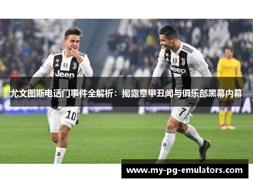 尤文图斯电话门事件全解析:揭露意甲丑闻与俱乐部黑幕内幕 尤文图斯电话门事件全解析:揭露意甲丑闻与俱乐部黑幕内幕
