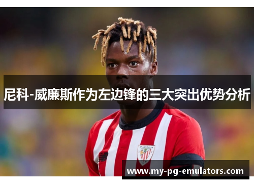 尼科-威廉斯作为左边锋的三大突出优势分析 尼科-威廉斯作为左边锋的三大突出优势分析