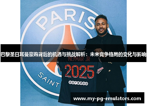 巴黎圣日耳曼豪购背后的机遇与挑战解析:未来竞争格局的变化与影响 巴黎圣日耳曼豪购背后的机遇与挑战解析:未来竞争格局的变化与影响