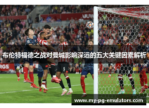布伦特福德之战对曼城影响深远的五大关键因素解析 布伦特福德之战对曼城影响深远的五大关键因素解析