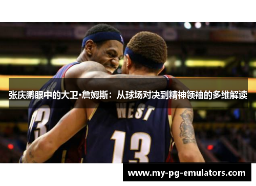 张庆鹏眼中的大卫·詹姆斯:从球场对决到精神领袖的多维解读 张庆鹏眼中的大卫·詹姆斯:从球场对决到精神领袖的多维解读