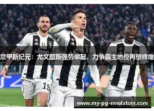 意甲新纪元:尤文图斯强势崛起,力争霸主地位再塑辉煌 意甲新纪元:尤文图斯强势崛起,力争霸主地位再塑辉煌