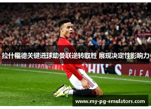 拉什福德关键进球助曼联逆转取胜 展现决定性影响力