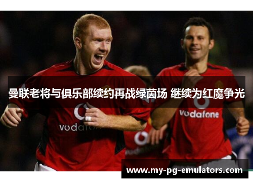 曼联老将与俱乐部续约再战绿茵场 继续为红魔争光