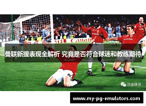 曼联新援表现全解析 究竟是否符合球迷和教练期待 曼联新援表现全解析 究竟是否符合球迷和教练期待