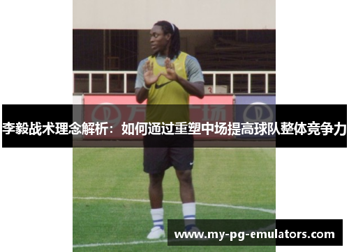 李毅战术理念解析:如何通过重塑中场提高球队整体竞争力 李毅战术理念解析:如何通过重塑中场提高球队整体竞争力