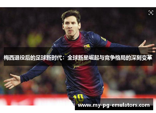 梅西退役后的足球新时代:全球新星崛起与竞争格局的深刻变革 梅西退役后的足球新时代:全球新星崛起与竞争格局的深刻变革