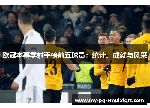 欧冠本赛季射手榜前五球员：统计、成就与风采