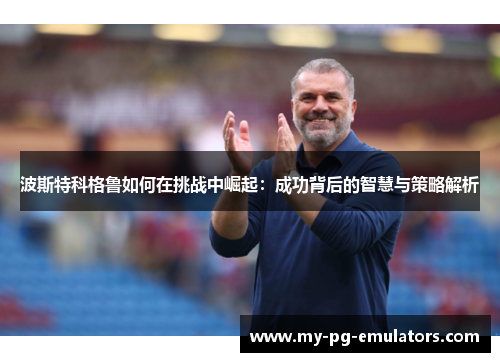 波斯特科格鲁如何在挑战中崛起：成功背后的智慧与策略解析