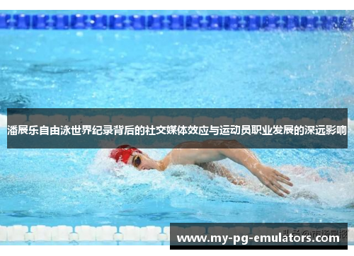 潘展乐自由泳世界纪录背后的社交媒体效应与运动员职业发展的深远影响