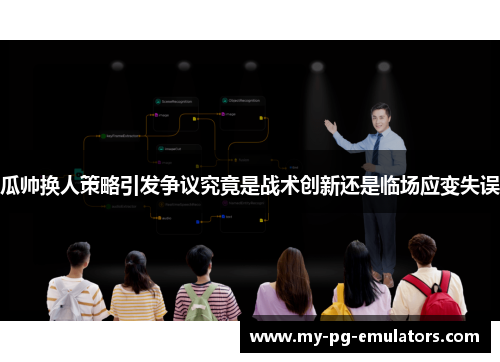 瓜帅换人策略引发争议究竟是战术创新还是临场应变失误