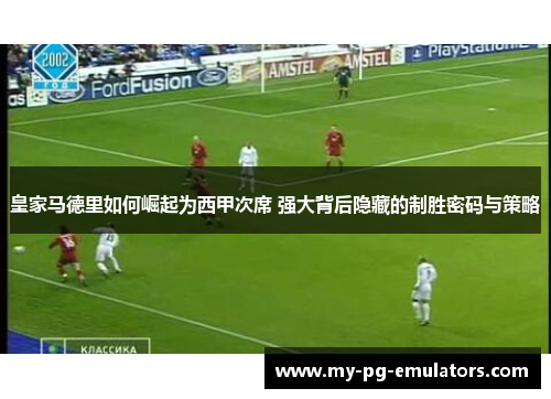 皇家马德里如何崛起为西甲次席 强大背后隐藏的制胜密码与策略