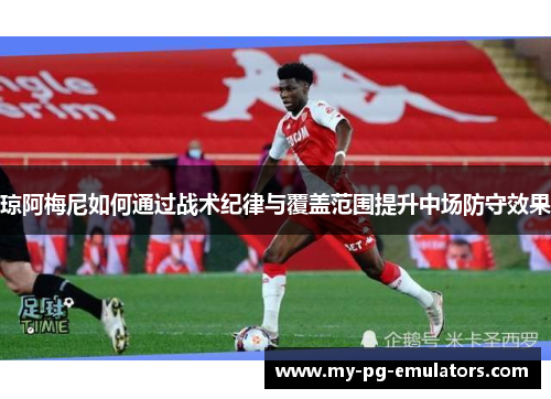 琼阿梅尼如何通过战术纪律与覆盖范围提升中场防守效果 琼阿梅尼如何通过战术纪律与覆盖范围提升中场防守效果