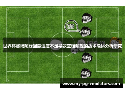 世界杯赛场防线回撤速度不足导致空档频现的战术隐忧分析研究