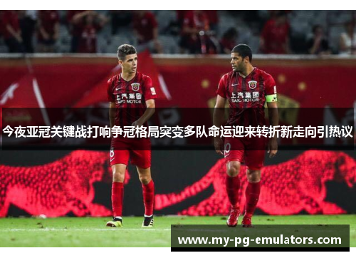 今夜亚冠关键战打响争冠格局突变多队命运迎来转折新走向引热议 今夜亚冠关键战打响争冠格局突变多队命运迎来转折新走向引热议